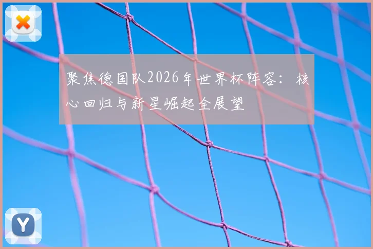 聚焦德国队2026年世界杯阵容：核心回归与新星崛起全展望