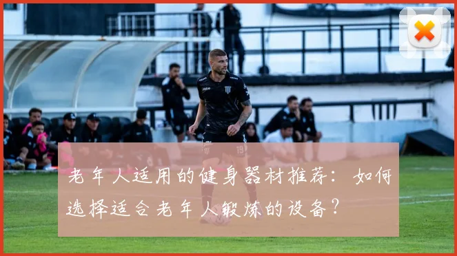 老年人适用的健身器材推荐:如何选择适合老年人锻炼的设备?