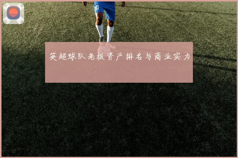 英超球队老板资产排名与商业实力