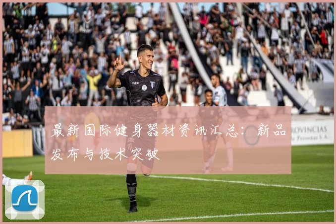 最新国际健身器材资讯汇总:新品发布与技术突破