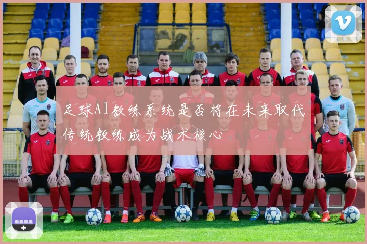 足球AI教练系统是否将在未来取代传统教练成为战术核心
