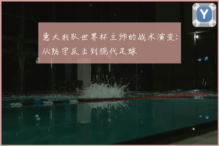 意大利队世界杯主帅的战术演变：从防守反击到现代足球