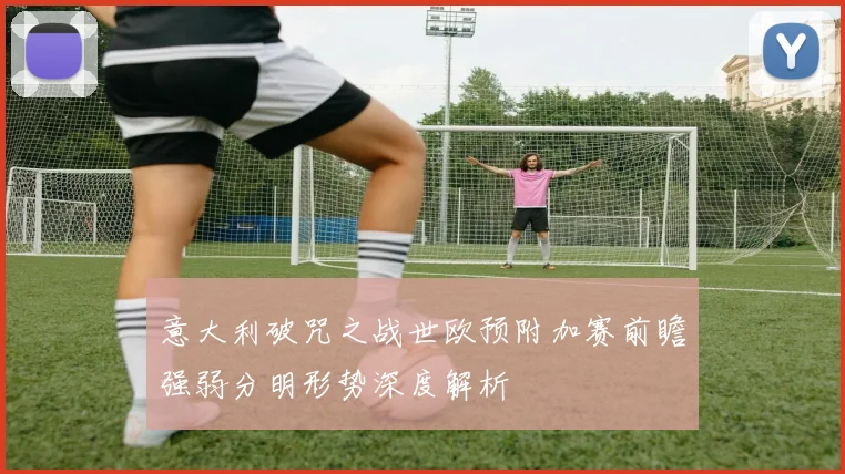 意大利破咒之战世欧预附加赛前瞻强弱分明形势深度解析