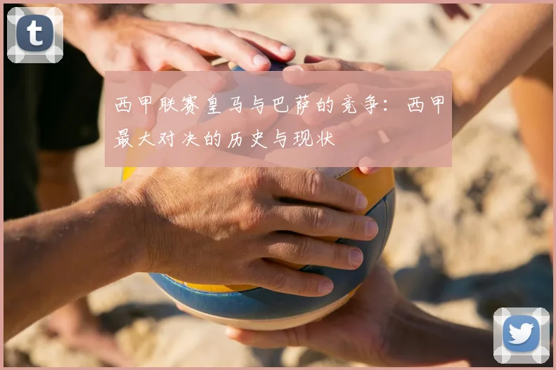 西甲联赛皇马与巴萨的竞争：西甲最大对决的历史与现状