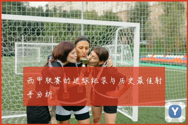 西甲联赛的进球纪录与历史最佳射手分析