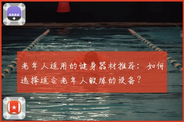 老年人适用的健身器材推荐:如何选择适合老年人锻炼的设备?