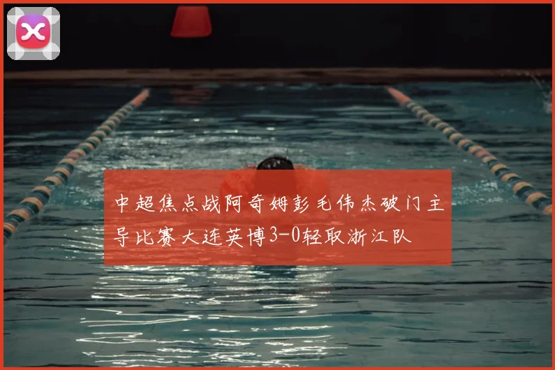 中超焦点战阿奇姆彭毛伟杰破门主导比赛大连英博3-0轻取浙江队