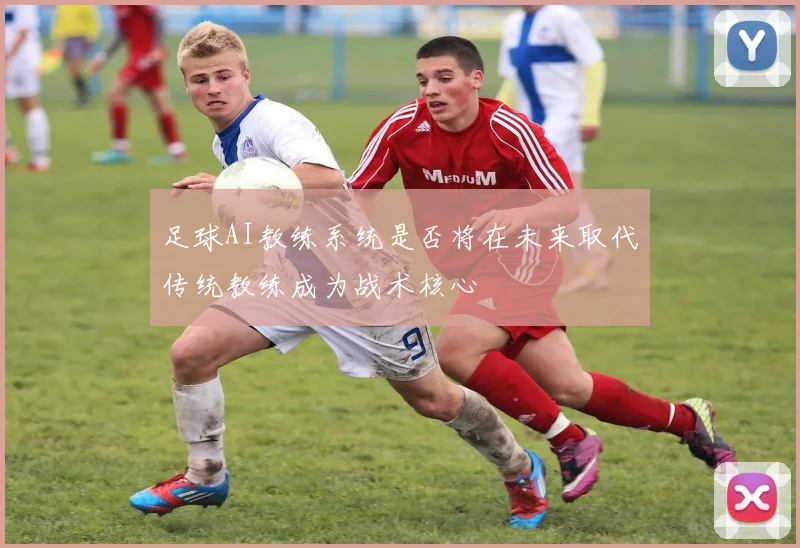 足球AI教练系统是否将在未来取代传统教练成为战术核心
